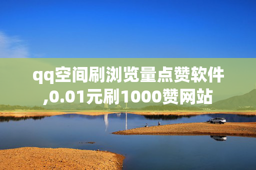 qq空间刷浏览量点赞软件,0.01元刷1000赞网站