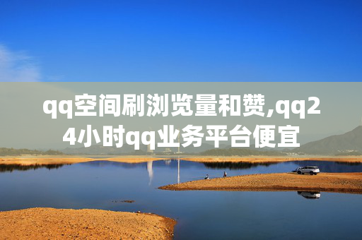 qq空间刷浏览量和赞,qq24小时qq业务平台便宜