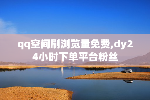 qq空间刷浏览量免费,dy24小时下单平台粉丝