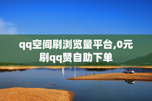 qq空间刷浏览量平台,0元刷qq赞自助下单