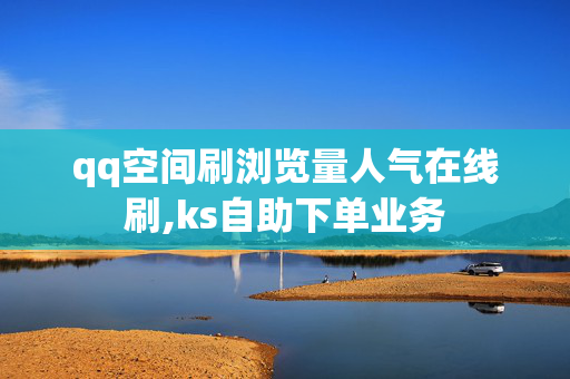 qq空间刷浏览量人气在线刷,ks自助下单业务