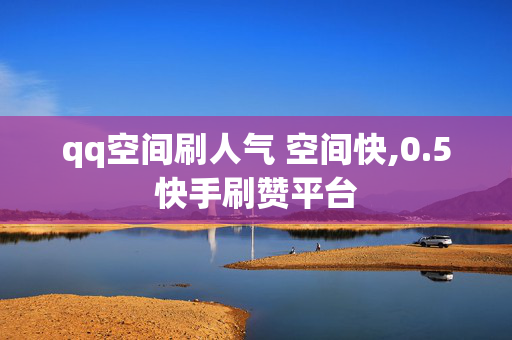 qq空间刷人气 空间快,0.5快手刷赞平台