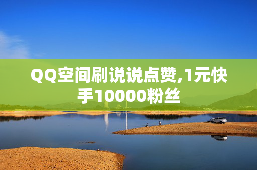 QQ空间刷说说点赞,1元快手10000粉丝