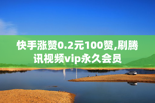 快手涨赞0.2元100赞,刷腾讯视频vip永久会员