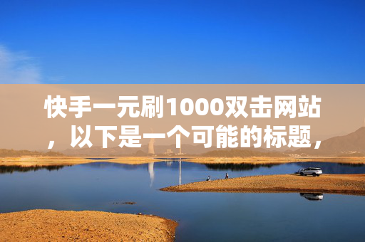 快手一元刷1000双击网站，以下是一个可能的标题，快手一元刷 1000 双击网站探秘