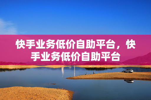 快手业务低价自助平台，快手业务低价自助平台