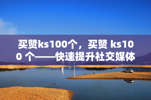 买赞ks100个，买赞 ks100 个——快速提升社交媒体影响力的秘密武器