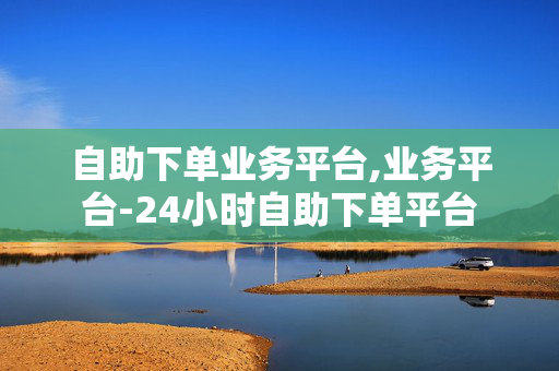 自助下单业务平台,业务平台-24小时自助下单平台