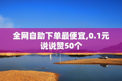 全网自助下单最便宜,0.1元说说赞50个