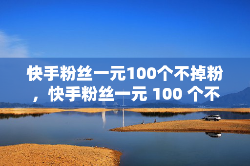 快手粉丝一元100个不掉粉，快手粉丝一元 100 个不掉粉，真的吗？