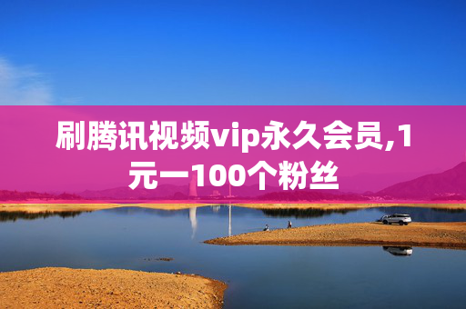 刷腾讯视频vip永久会员,1元一100个粉丝