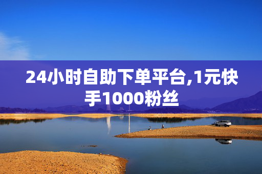 24小时自助下单平台,1元快手1000粉丝