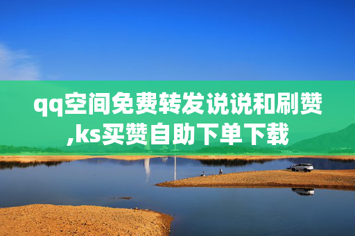 qq空间免费转发说说和刷赞,ks买赞自助下单下载