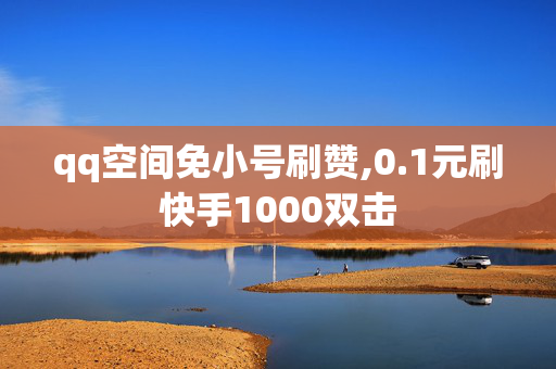 qq空间免小号刷赞,0.1元刷快手1000双击