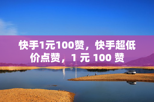 快手1元100赞，快手超低价点赞，1 元 100 赞