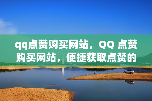 qq点赞购买网站，QQ 点赞购买网站，便捷获取点赞的平台