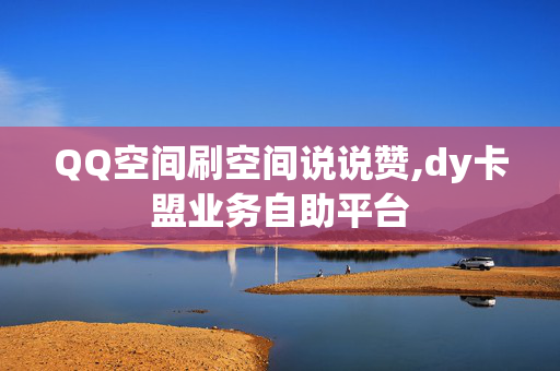 QQ空间刷空间说说赞,dy卡盟业务自助平台