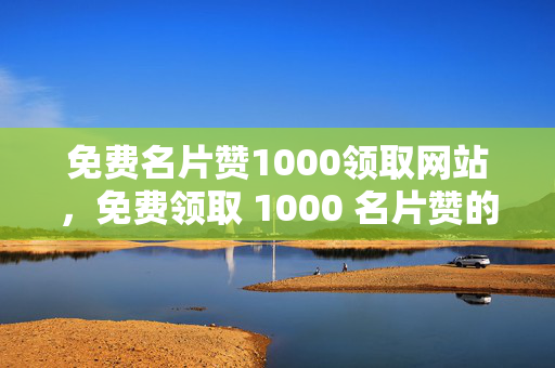 免费名片赞1000领取网站，免费领取 1000 名片赞的网站