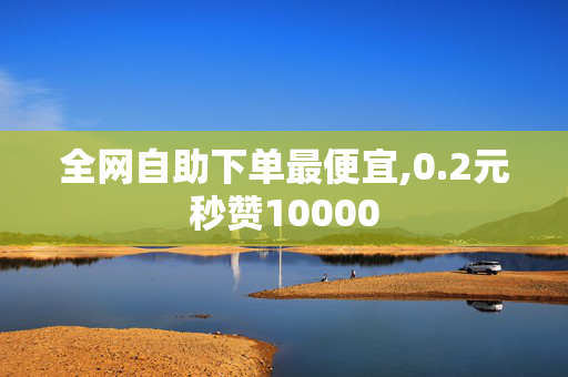 全网自助下单最便宜,0.2元秒赞10000