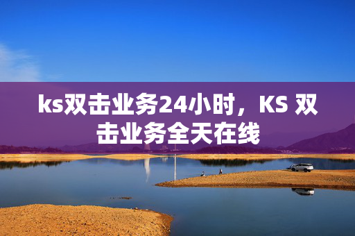 ks双击业务24小时，KS 双击业务全天在线