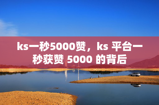 ks一秒5000赞，ks 平台一秒获赞 5000 的背后