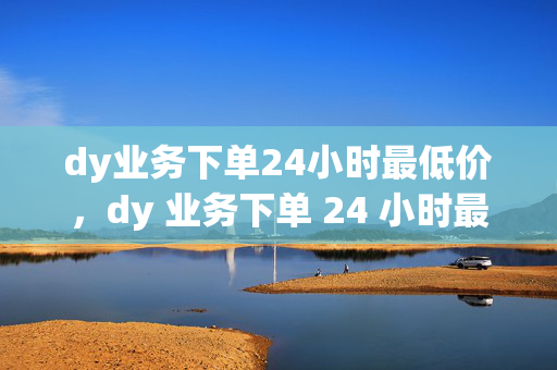 dy业务下单24小时最低价，dy 业务下单 24 小时最低价