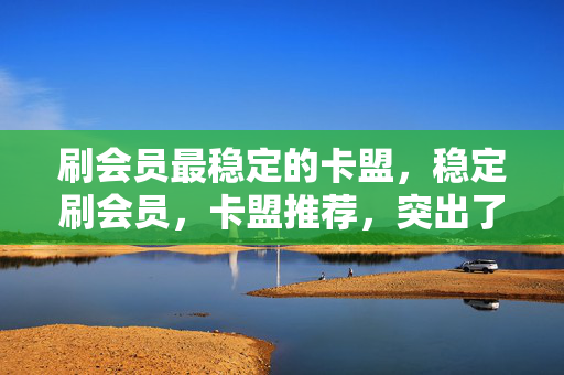 刷会员最稳定的卡盟，稳定刷会员，卡盟推荐，突出了稳定和卡盟这两个关键信息，能够吸引那些想要刷会员且追求稳定性的用户。