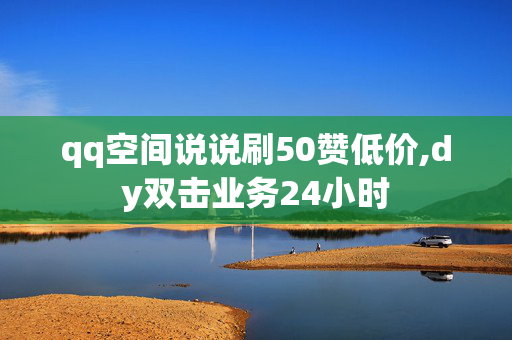 qq空间说说刷50赞低价,dy双击业务24小时