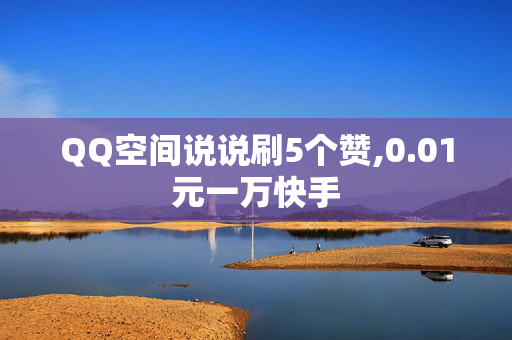 QQ空间说说刷5个赞,0.01元一万快手