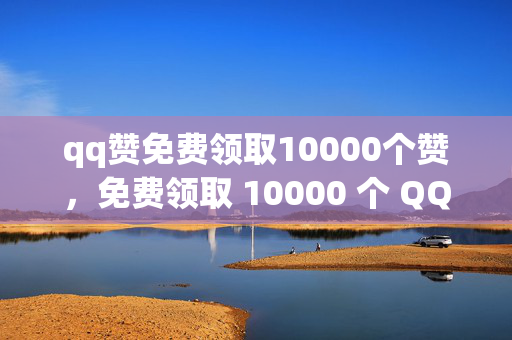 qq赞免费领取10000个赞，免费领取 10000 个 QQ 赞，速来！