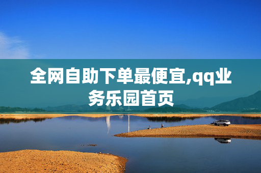 全网自助下单最便宜,qq业务乐园首页