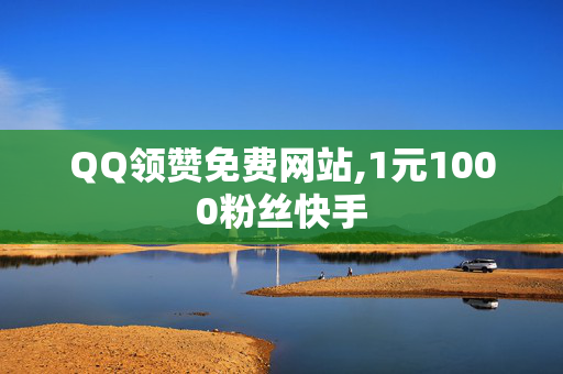 QQ领赞免费网站,1元1000粉丝快手