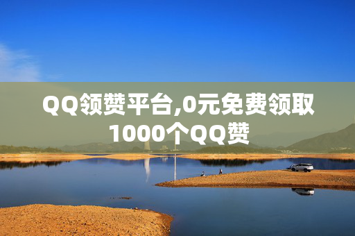 QQ领赞平台,0元免费领取1000个QQ赞