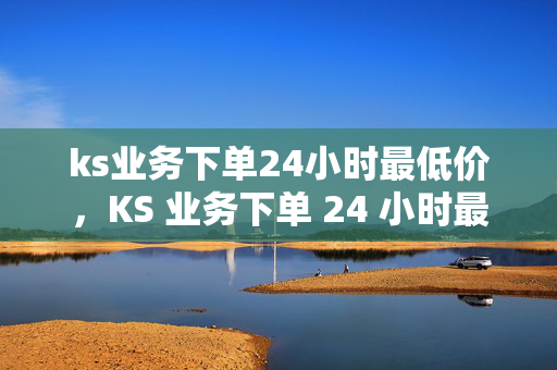 ks业务下单24小时最低价，KS 业务下单 24 小时最低价