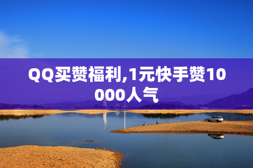 QQ买赞福利,1元快手赞10000人气