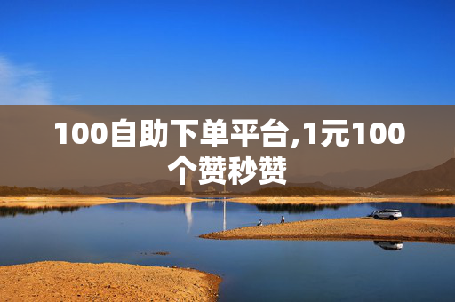 100自助下单平台,1元100个赞秒赞