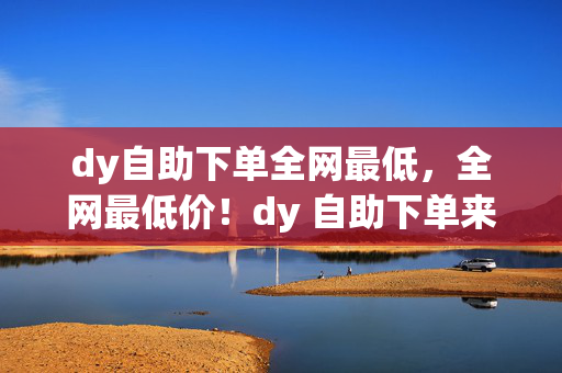 dy自助下单全网最低，全网最低价！dy 自助下单来袭