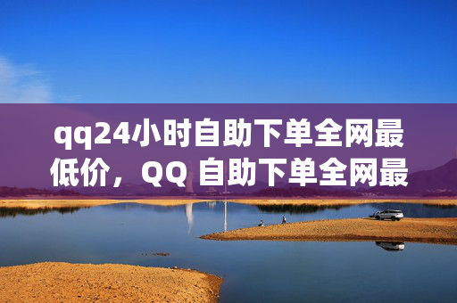 qq24小时自助下单全网最低价，QQ 自助下单全网最低价 24 小时不间断