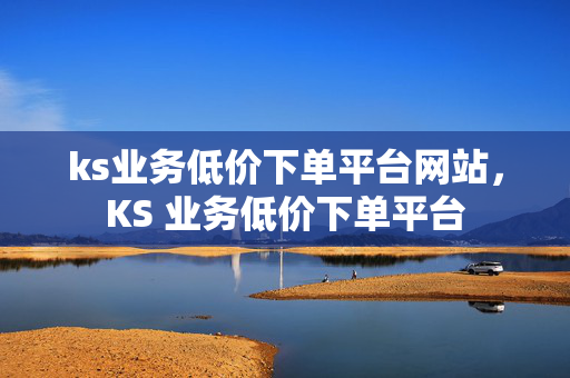 ks业务低价下单平台网站，KS 业务低价下单平台