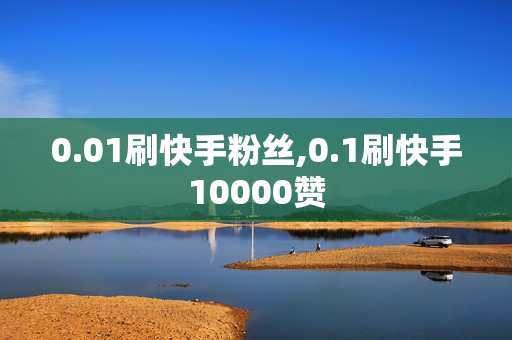 0.01刷快手粉丝,0.1刷快手10000赞