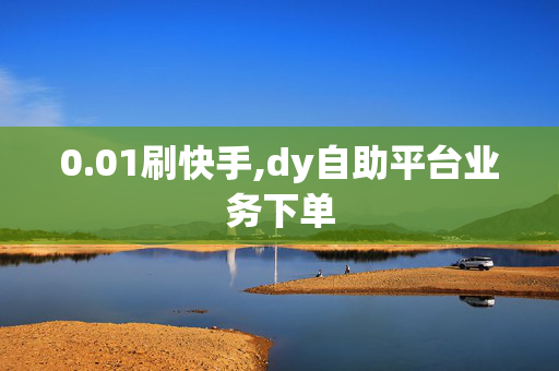 0.01刷快手,dy自助平台业务下单