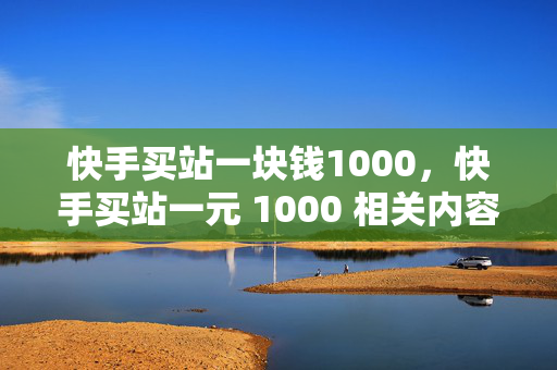 快手买站一块钱1000，快手买站一元 1000 相关内容。