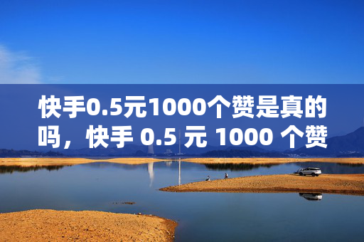 快手0.5元1000个赞是真的吗，快手 0.5 元 1000 个赞的真实性探究