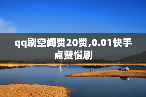 qq刷空间赞20赞,0.01快手点赞慢刷