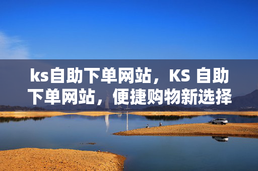 ks自助下单网站，KS 自助下单网站，便捷购物新选择