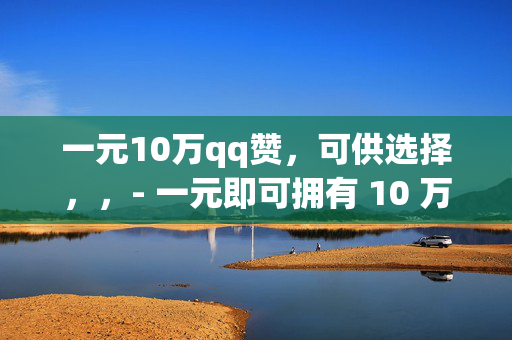 一元10万qq赞，可供选择，，- 一元即可拥有 10 万 QQ 赞