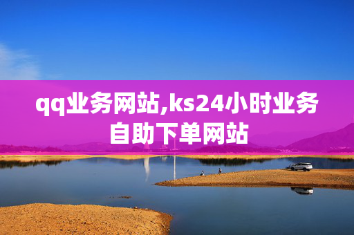 qq业务网站,ks24小时业务自助下单网站