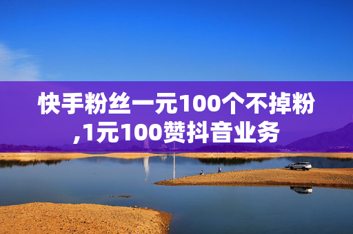 快手粉丝一元100个不掉粉,1元100赞抖音业务