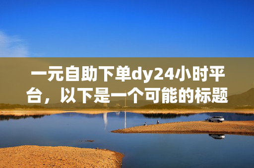 一元自助下单dy24小时平台，以下是一个可能的标题，一元自助下单 dy24 小时平台，便捷又实惠！