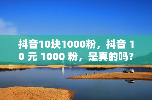 抖音10块1000粉，抖音 10 元 1000 粉，是真的吗？